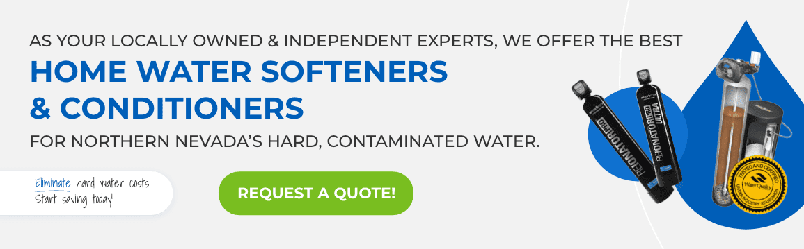 As Your Locally Owned and Independent Experts, We Offer The Best Home Water Softeners and Conditioners For Northern Nevada's Hard, Contaminated Water. Request a Quote!