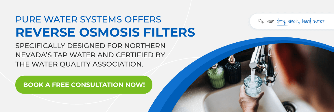 Pure Water Systems Offers Reverse Osmosis Filters Specifically Designed For Northern Nevada's Tap Water and Certified by The Water Quality Association. Book a Free Consultation Now.